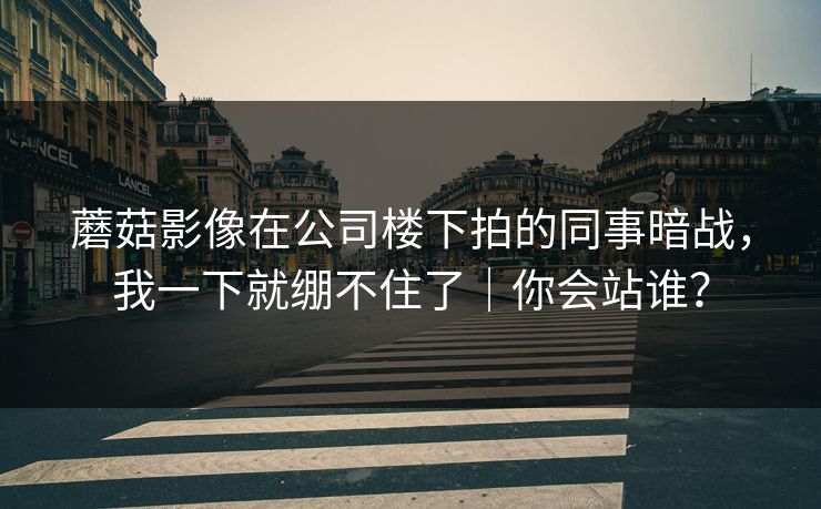 蘑菇影像在公司楼下拍的同事暗战，我一下就绷不住了｜你会站谁？