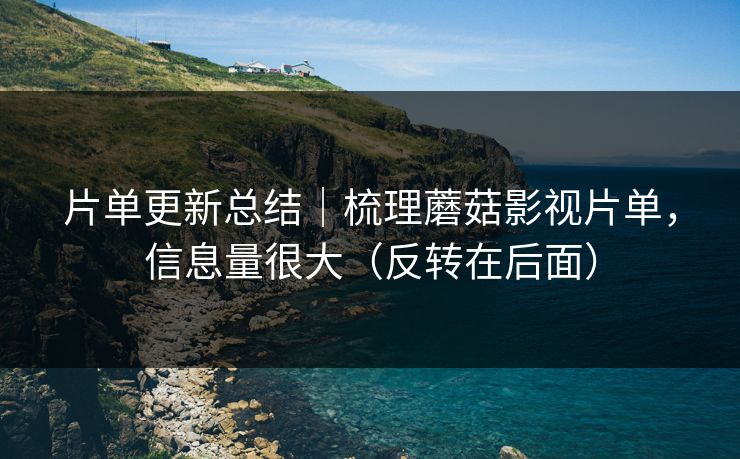 片单更新总结｜梳理蘑菇影视片单，信息量很大（反转在后面）